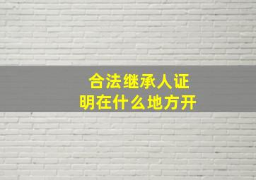 合法继承人证明在什么地方开