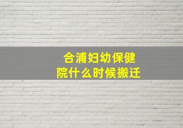 合浦妇幼保健院什么时候搬迁