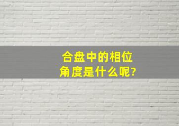 合盘中的相位角度是什么呢?