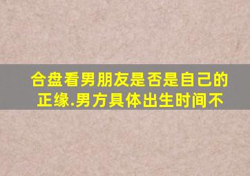 合盘看男朋友是否是自己的正缘.(男方具体出生时间不