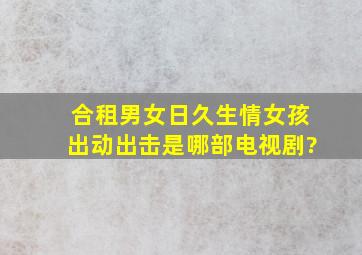 合租男女日久生情女孩出动出击是哪部电视剧?