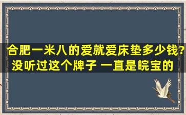 合肥一米八的爱就爱床垫多少钱?没听过这个牌子 一直是皖宝的 求真相