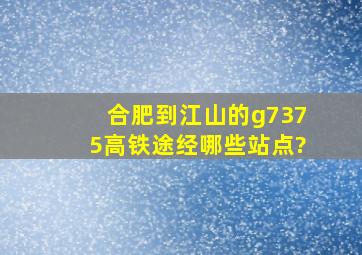 合肥到江山的g7375高铁途经哪些站点?