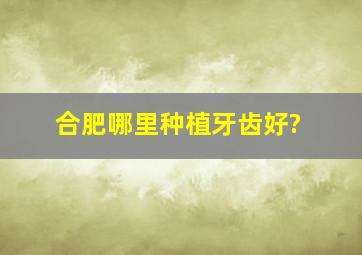 合肥哪里种植牙齿好?