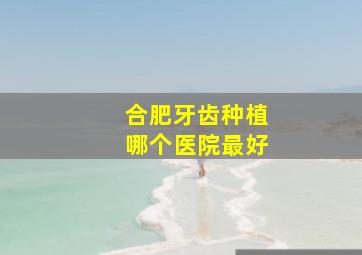 合肥牙齿种植哪个医院最好