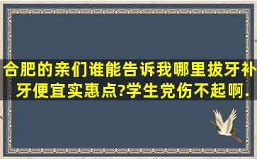 合肥的亲们,谁能告诉我、哪里拔牙、补牙便宜实惠点?学生党伤不起啊...