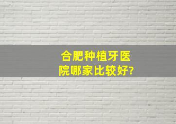 合肥种植牙医院哪家比较好?