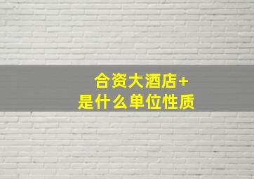 合资大酒店+是什么单位性质