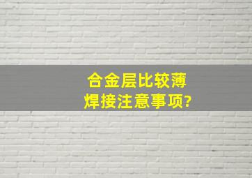 合金层比较薄焊接注意事项?