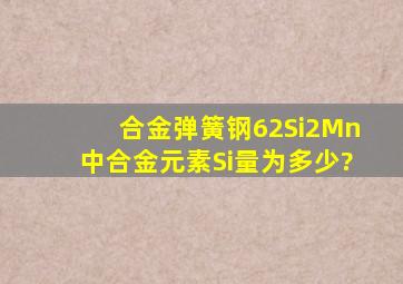 合金弹簧钢62Si2Mn中合金元素Si量为多少?