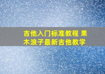 吉他入门标准教程 果木浪子最新吉他教学 