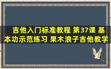 吉他入门标准教程 第37课 基本功示范练习 果木浪子吉他教学