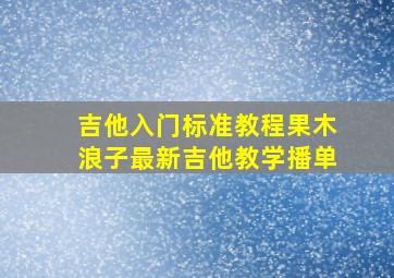 吉他入门标准教程果木浪子最新吉他教学播单