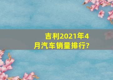 吉利2021年4月汽车销量排行?