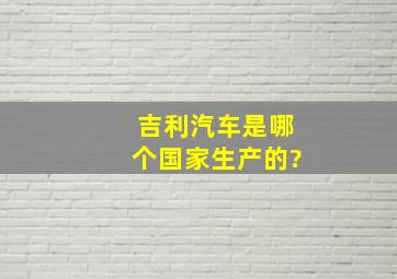 吉利汽车是哪个国家生产的?