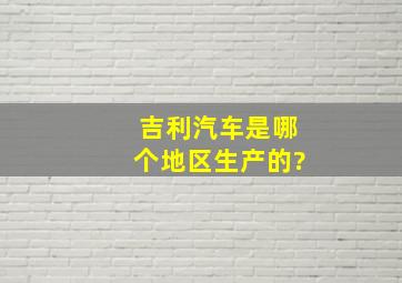 吉利汽车是哪个地区生产的?