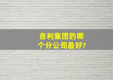 吉利集团的哪个分公司最好?