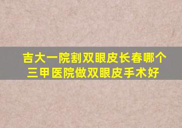 吉大一院割双眼皮(长春哪个三甲医院做双眼皮手术好) 