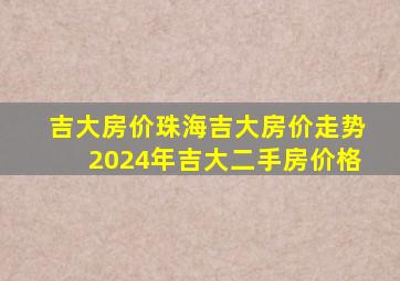 吉大房价珠海吉大房价走势2024年吉大二手房价格