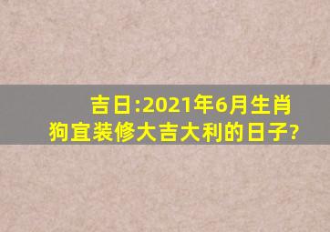 吉日:2021年6月生肖狗宜装修大吉大利的日子?