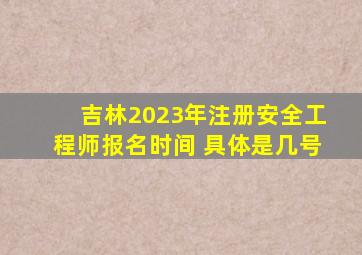 吉林2023年注册安全工程师报名时间 具体是几号