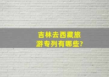 吉林去西藏旅游专列有哪些?