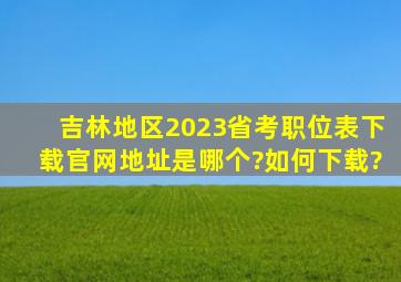 吉林地区2023省考职位表下载官网地址是哪个?如何下载?