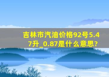 吉林市汽油价格92号5.47升_0.87是什么意思?