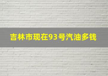 吉林市现在93号汽油多钱 