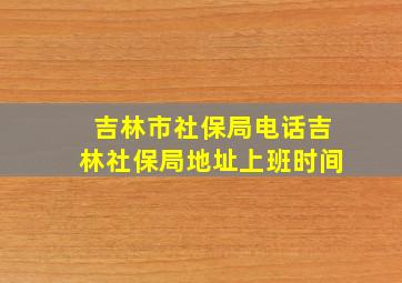 吉林市社保局电话吉林社保局地址上班时间