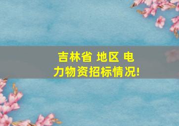 吉林省 地区 电力物资招标情况!