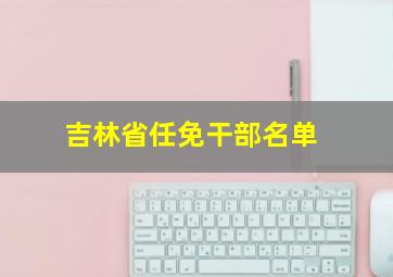 吉林省任免干部名单