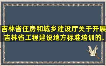 吉林省住房和城乡建设厅关于开展吉林省工程建设地方标准培训的...