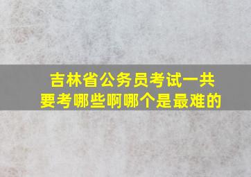 吉林省公务员考试一共要考哪些啊(哪个是最难的(