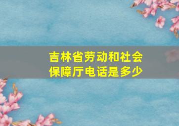 吉林省劳动和社会保障厅电话是多少