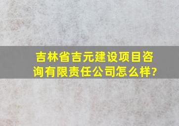 吉林省吉元建设项目咨询有限责任公司怎么样?