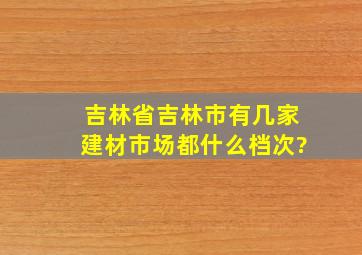 吉林省吉林市有几家建材市场,都什么档次?