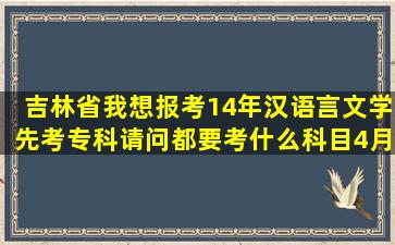 吉林省我想报考14年汉语言文学先考专科请问都要考什么科目4月份都...