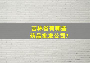 吉林省有哪些药品批发公司?