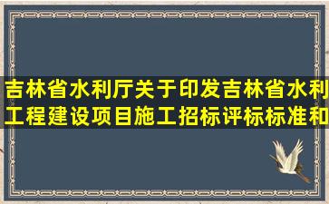 吉林省水利厅关于印发吉林省水利工程建设项目施工招标评标标准和...