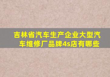 吉林省汽车生产企业大型汽车维修厂品牌4s店有哪些(