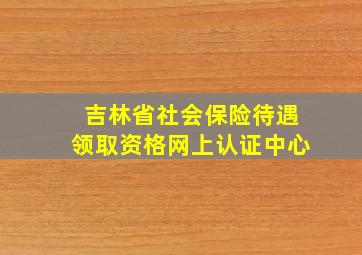 吉林省社会保险待遇领取资格网上认证中心