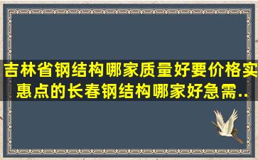 吉林省钢结构哪家质量好(要价格实惠点的。长春钢结构哪家好(急需...