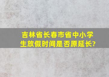 吉林省长春市省中小学生放假时间是否原延长?