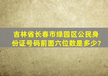 吉林省长春市绿园区公民身份证号码前面六位数是多少?