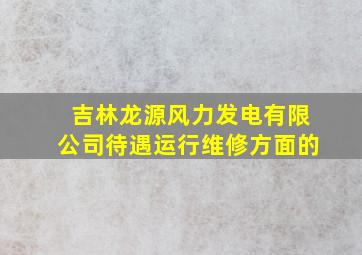 吉林龙源风力发电有限公司待遇,运行维修方面的。