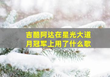 吉酷阿达在星光大道月冠军上用了什么歌