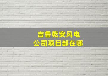 吉鲁乾安风电公司项目部在哪