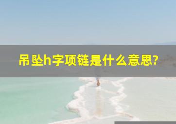 吊坠h字项链是什么意思?