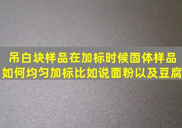 吊白块样品在加标时候,固体样品如何均匀加标,比如说面粉以及豆腐